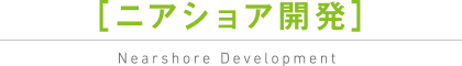 ［ニアショア開発］ Nearshore Development