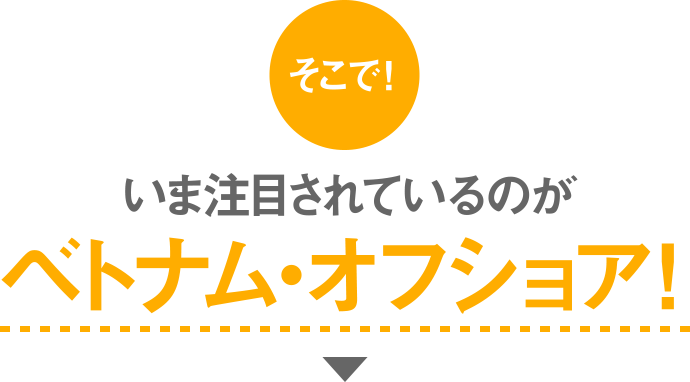 そこで！いま注目されているのがベトナム・オフショア！