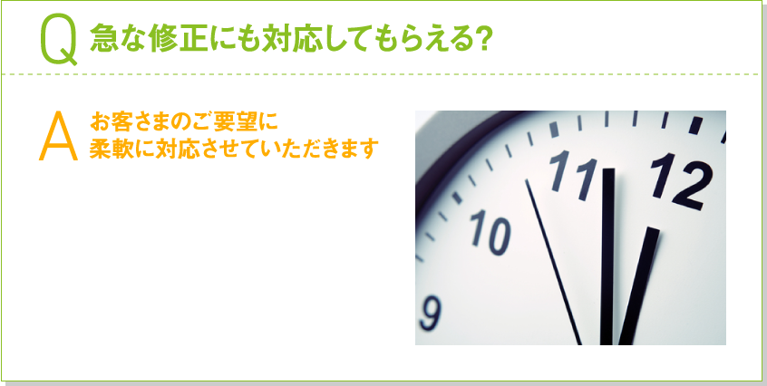 Q.急な修正にも対応してもらえる？ A.お客さまのご要望に柔軟に対応させていただきます