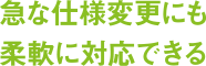 急な仕様変更にも柔軟に対応できる