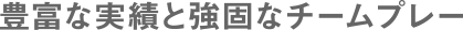 豊富な実績と強固なチームプレー